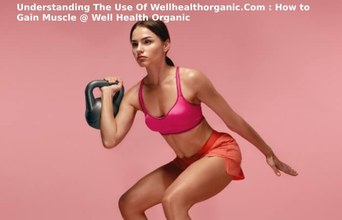 Understanding The Use Of Wellhealthorganic.Com : How to Gain Muscle @ Well Health Organic